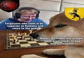 Targaryens who claim to be superior to humans and close to the gods Robert Baratheon who brought them even closer to God with his hammer