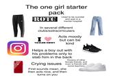 adidas O iPhone The one girl starter pack ROTC Used to be suicidal and was in a mental hospital In several different clubs/extracirriculars I ♥ TAYLOR SWIFT Acts moody but can be kind Helps a boy out with his problems only to stab him in the back Dozens of other female friends, and Crying issues even is friends with First sounds mean, she then acts nice, and then turns on you some teachers