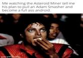 Me watching the Asteroid Miner tell me his plan to pull an Adam Smasher and become a full ass android. made with mematic