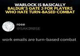 WARLOCK IS BASICALLY BALDUR'S GATE 3 FOR PLAYERS WHO HATE TURN-BASED COMBAT rose @SAKIRØSE work emails are turn-based combat