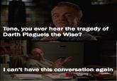 Tone, you ever hear the tragedy of Darth Plagueis the Wise? #3 I can't have this conversation again
