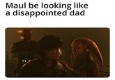 Maul be looking like a disappointed dad