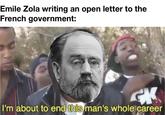 Emile Zola writing an open letter to the French government: GK I'm about to end this man's whole career