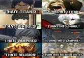 u/cheesiem "I HATE TITANS!" *TURNS INTO TITAN* "I HATE GHOULS!" *TURNS INTO GHOUL* "I HATE VAMPIRES!" *TURNS INTO VAMPIRE* "I HATE RELIGION!" *TURN INTO RELIGION DEITY*