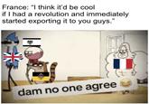 France: “I think it'd be cool if I had a revolution and immediately started exporting it to you guys." 米 dam no one agree