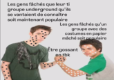 Les gens fâchés que leur ti groupe underground qu'ils se vantaient de connaître soit maintenant populaire Les gens fâchés qu'un groupe avec des costumes en papier mâché soit populaire Être gossant en tbk
