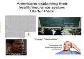 Americans explaining their health insurance system Starter Pack Me imagining myself having to deal with this 115 "And this is how you get a slightly cheaper plan" "copay" "deductible" *foreigners not understanding any of this s---*