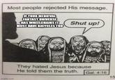 Most people rejected His message. IF YOUR MEDIEVAL FANTASY UNIVERSE HAS WHEELCHAIRS IT MUST HAVE BICYCLES TOO Shut up! imgflip.com WAN They hated Jesus because He told them the truth. Gal. 4:16 15