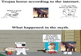 Trojan horse according to the internet. Let's put this horse in the city. What a great idea! What happened in the myth. Trojans PUT THE F------ HORSE IN THE FUKING CITY! Trojans m