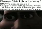 Players: "this lich is too easy" DM: "The undead breaks a hourglass and cast Legendary Action: The Goal of All Life Is Death, you see a clock is ticking down for two rounds" imallin.com