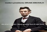 modern presidents: DRUGS ARE EVIL!!! Abraham Lincoln: I Need another line of coke dude
