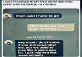 I JUST PLUGGED IN MY OLD XBOX 360 AND SEEN THIS MESSAGE. IM CRYING. Dec 13, 2015 | 9:37 PM Mom said I have to go NOOO Ok we can play tomorow :) Jan 18 | 6:37 PM Hey man! I don't know if you still remember me, but we used to play like 8 years ago lol. I got married last week actually