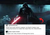 godzillaturds there isn't any wind in space, so Darth Vader was using the Force to make his cape flow for #aesthetic kylo-reylo-trash People can only dream of being this extra