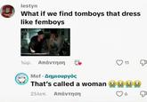 lestyn What if we find tomboys that dress like femboys Τώρ. Απάντηση Mef Δημιουργός ♡ 11 ୩ That's called a woman O☹ 25λεπ. Απάντηση 6 ୩