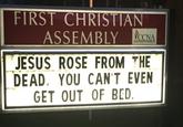 FIRST CHRISTIAN ASSEMBLY CCNA JESUS ROSE FROM THE DEAD. YOU CAN'T EVEN GET OUT OF BED.