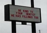 BE KIND TO YOUR DENTIST HE HAS FILLINGS TOO