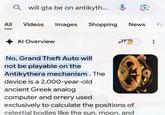 Qwill gta be on antikyth... All Videos Images Shopping Al Overview S News Fo No, Grand Theft Auto will not be playable on the Antikythera mechanism. The device is a 2,000-year-old ancient Greek analog computer and orrery used exclusively to calculate the positions of celestial bodies like the sun, moon, and