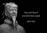 You can't lose if you don't have a goal. DON TZU