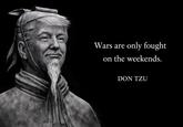Wars are only fought on the weekends. DON TZU