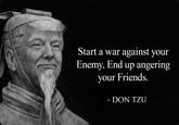 Start a war against your Enemy, End up angering your Friends. - DON TZU