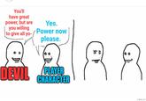 You'll have great power, but are you willing to give all yo- Yes. Power now please. DEVIL PLAYER CHARACTER imgflip.com