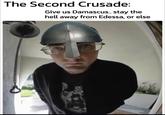 The Second Crusade: Give us Damascus.. stay the hell away from Edessa, or else