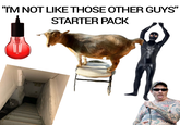 "I'M NOT LIKE THOSE OTHER GUYS" STARTER PACK