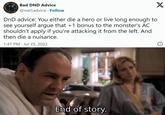 Bad DND Advice @natladvice Follow DnD advice: You either die a hero or live long enough to see yourself argue that +1 bonus to the monster's AC shouldn't apply if you're attacking it from the left. And then die a nuisance. 1:47 PM Jul 25, 2022 End of story. X