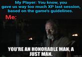 My Player: You know, you gave us way too much XP last session, based on the game's guidelines. Me: YOU'RE AN HONORABLE MAN, A JUST MAN. imgflip.com
