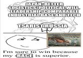 JAPAN: BETTER LOGISTICS, POLITICAL WILL LEADERSHIP COMPARABLE INDUSTRIAL BASE AND TECH TSARIST RUSSIA I'm sure to win because my RACE is superior.