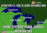 Canada EASIER FOR U.S. KIDS TO LEARN THE NAMES NOW Lake Superior Lake Huron Lake Michigan Lake Ontario SHAME: SUPERIOR, HURON, AMERICA, United State MICHIGAN, ERIE