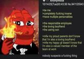 X Anonymous 10/14/25(Tue)00:43:36 No.941125543 >be me >completely f------ insane >have multiple personalities >the responsible employee >the loving boyfriend >the caring son >mfw my proud parents don't know that i'm also a loving boyfriend >mfw my happy gf doesn't know that i'm also a valued member of the team at work nobody suspects a f------ thing
