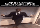 HOW WW1 GENERALS FELT LIKE AFTER GAINING ONE KILOMETER OF LAND (THEY ONLY LOST 600K SOLDIERS) imgflip.com