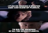 I PLAN ON MAKING A WEAPON THAT CAN BLOW UP PLANETS. imgflip.com TO RID THE UNIVERSE OF ALL THE DESERTPLANETS.