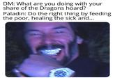 DM: What are you doing with your share of the Dragons hoard? Paladin: Do the right thing by feeding the poor, healing the sick and...