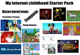 My Internet childhood Starter Pack Obscure internet forums Youtube Poops tinychat 10:55 Creepypastas 2:07 Flash Games AGE OF tutorial: how to travel through time step 1: get a clock 3:57 A GAME BY WIESI/MAUSLAND 2004 CASTLE CAT $2 step 2:Rotate the hands counter-clockwise. Step 3: You have traveled through time. Adventure Quest THE MIAMI INVASION START GAME