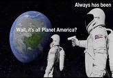 Always has been Wait, it's all Planet America?