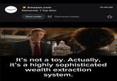 Amazon.com Delivered: 1 Toy item View order Delivered today 10:06 AM It's not a toy. Actually, it's a highly sophisticated wealth extraction system.