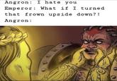 Angron: I hate you Emperor: What if I turned that frown upside down?! Angron: