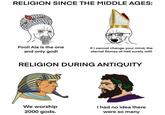RELIGION SINCE THE MIDDLE AGES: Fool! Ala is the one and only god! If I cannot change your mind, the eternal flames of Hell surely will! RELIGION DURING ANTIQUITY We worship 2000 gods. I had no idea there were so many