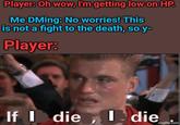 Player: Oh wow, I'm getting low on HP. Me DMing: No worries! This is not a fight to the death, so y- Player: If I die, I die imgflip.com