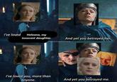I've loved Heleana, my innocent daughter. And yet you betrayed her. JAENERYSNATION I've loved you, more than anyone. And yet you betrayed me.