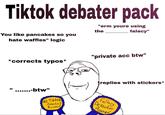 Tiktok debater pack "You like pancakes so you hate waffles" logic "erm youre using the falacy" *corrects typos* .......-btw" #1 Tiktok debate award "private acc btw" replies with stickers* Fallacy Detector Award