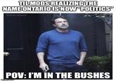 TIL MODS REALIZING THE NAME ONTARIO IS NOW "POLITICS" @tank.sinatra POV: I'M IN THE BUSHES imgflip.com