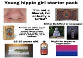Young hippie girl starter pack TAROT "I'm not a liberal, I'm actually a leftist" Parents are either super religious and conservative or was raised by a single mom who's a hippie too, no in between Either Buddhist or neopagan back of my de 18-26 years old HEALTH-ADE KOMBUCHA ENGINE Might be vegan or vegetarian