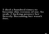 I died a hundred times to become this version of me. So yeah, I f------ protect her fiercely. Becoming her wasn't free. 2 K