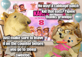 No way! A cabbage patch Karkid that eats? Yipiee IS TURNI thanks grandpa 8 Just make sure to leave it on the counter before you go to sleep Sweetie