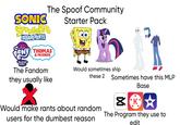 The Spoof Community SONIC SPORJEBL SQUAREPANTS my LITTLE FRIENDSHIP MAGIC THOMAS & FRIENDS The Fandom they usually like Starter Pack Would sometimes ship these 2 Sometimes have this MLP Base ☑K Would make rants about random users for the dumbest reason The Program they use to edit