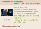 Anonymous (ID: k3eazSnQ) 70 KB JPG 09/26/20(Sat)20:43:43 No.279414971 >on her deathbed >instead of thinking about her children and husband of 70 years she thinks of some homeless dude who f----- her in a boat trip for 2 days >millions of women consider this a great love story Why are women like this?