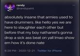 randy @randypaint absolutely insane that armies used to have drummers. like hello yes we are here to slaughter each other but before that my boy nathaniel's gonna drop a sick ass beat on yall Imao show em how it's done nate 6:28 PM - 2020-12-21 - Twitter for iPhone